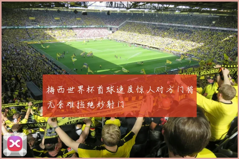 梅西世界杯首球速度惊人对方门将无奈难挡绝妙射门