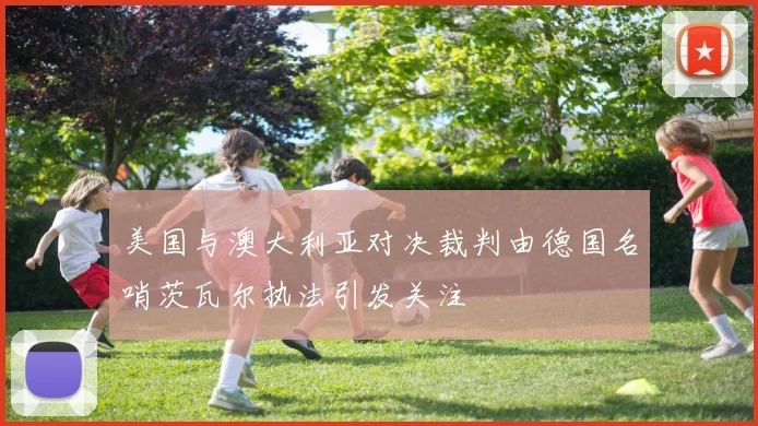 美国与澳大利亚对决裁判由德国名哨茨瓦尔执法引发关注