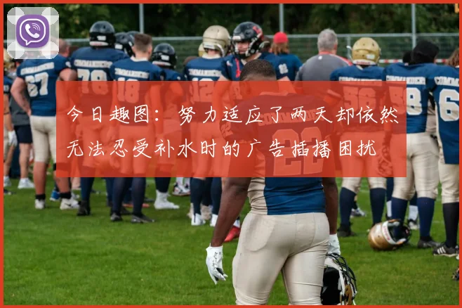 今日趣图：努力适应了两天却依然无法忍受补水时的广告插播困扰