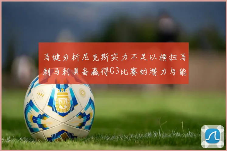 马健分析尼克斯实力不足以横扫马刺马刺具备赢得G3比赛的潜力与能力