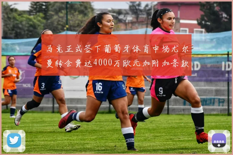 马竞正式签下葡萄牙体育中场尤尔曼转会费达4000万欧元加附加条款
