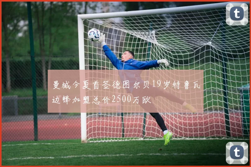 曼城今夏首签德图尔贝19岁特鲁瓦边锋加盟总价2500万欧