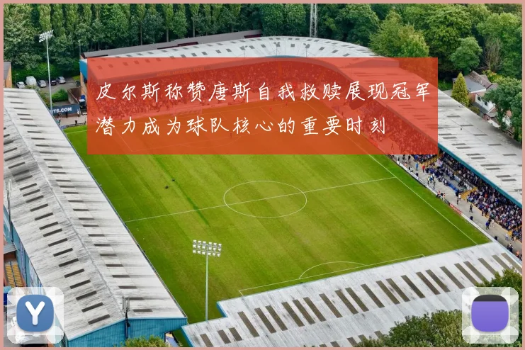 皮尔斯称赞唐斯自我救赎展现冠军潜力成为球队核心的重要时刻