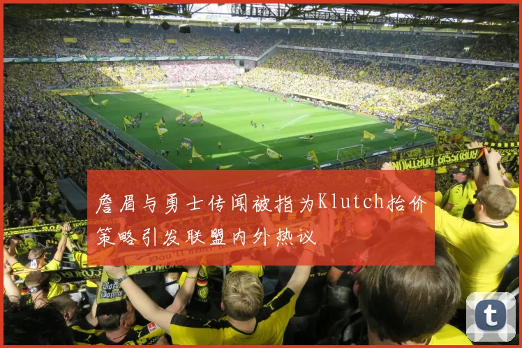 詹眉与勇士传闻被指为Klutch抬价策略引发联盟内外热议