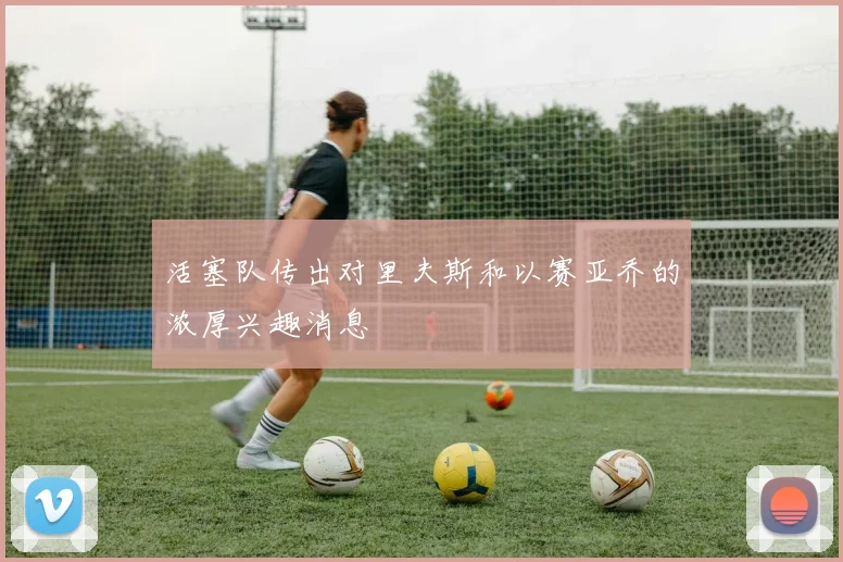 活塞队传出对里夫斯和以赛亚乔的浓厚兴趣消息