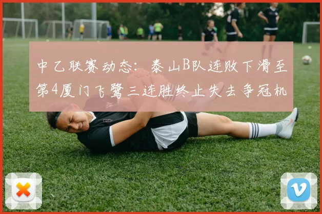 中乙联赛动态：泰山B队连败下滑至第4厦门飞鹭三连胜终止失去争冠机会