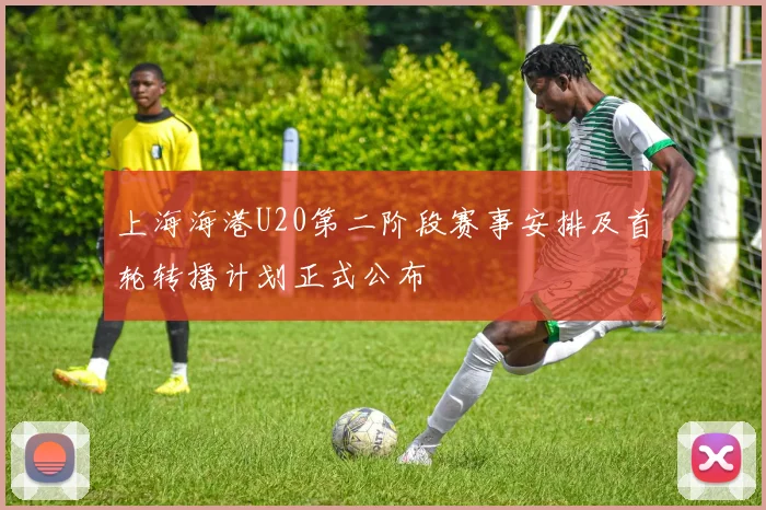 上海海港U20第二阶段赛事安排及首轮转播计划正式公布
