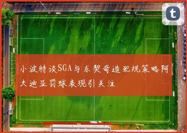 小波特谈SGA与东契奇造犯规策略阿夫迪亚罚球表现引关注